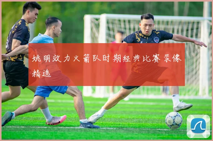 姚明效力火箭队时期经典比赛录像精选