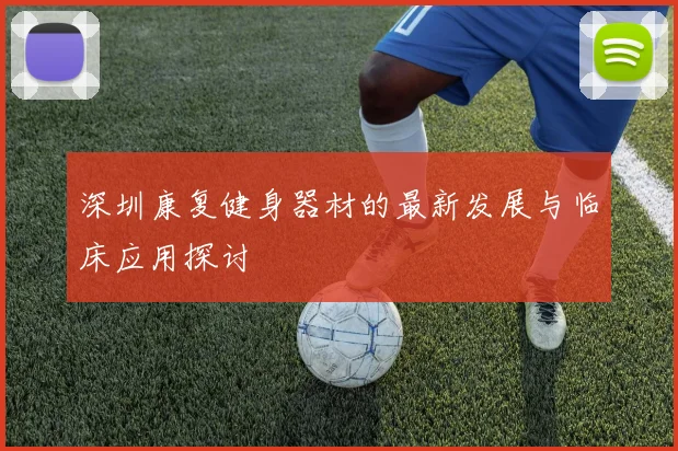 深圳康复健身器材的最新发展与临床应用探讨