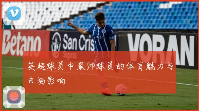 英超球员中最帅球员的体育魅力与市场影响