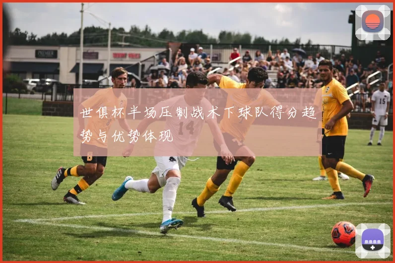 世俱杯半场压制战术下球队得分趋势与优势体现