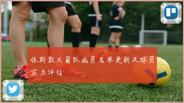 休斯敦火箭队成员名单更新及球员实力评估