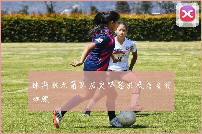 休斯敦火箭队历史阵容发展与名将回顾