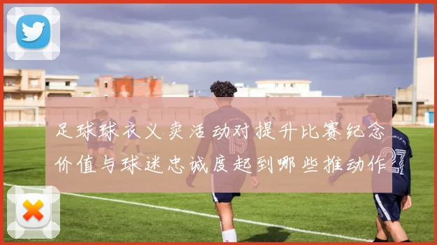 足球球衣义卖活动对提升比赛纪念价值与球迷忠诚度起到哪些推动作用