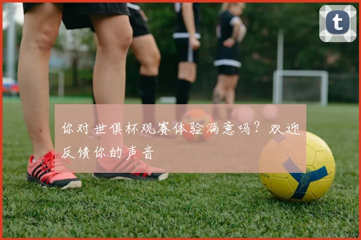 你对世俱杯观赛体验满意吗?欢迎反馈你的声音