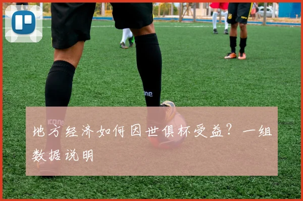 地方经济如何因世俱杯受益？一组数据说明