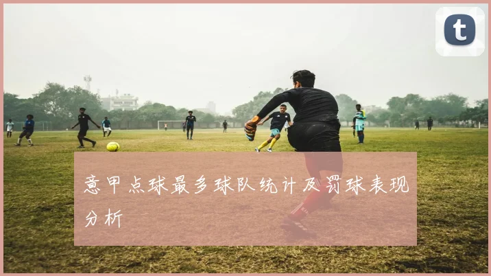 意甲点球最多球队统计及罚球表现分析