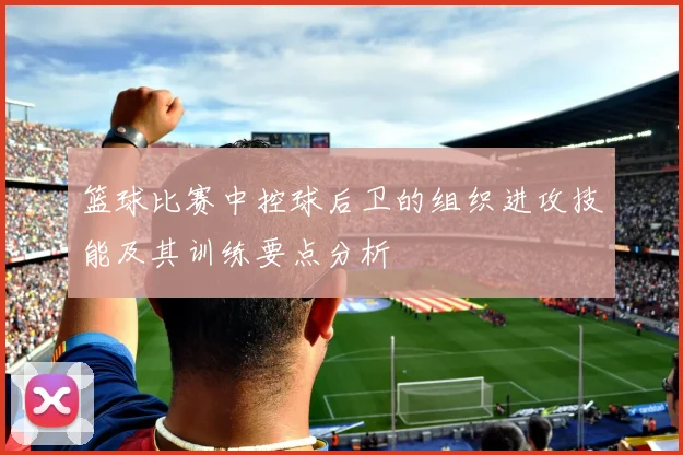 篮球比赛中控球后卫的组织进攻技能及其训练要点分析