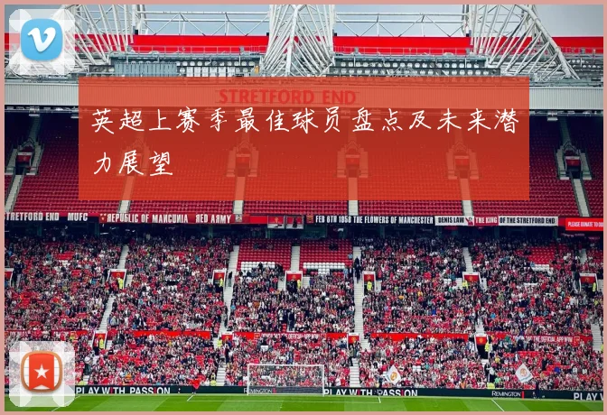 英超上赛季最佳球员盘点及未来潜力展望