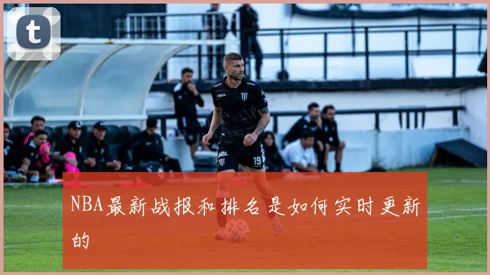 NBA最新战报和排名是如何实时更新的