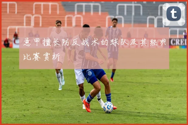 意甲擅长防反战术的球队及其经典比赛赏析