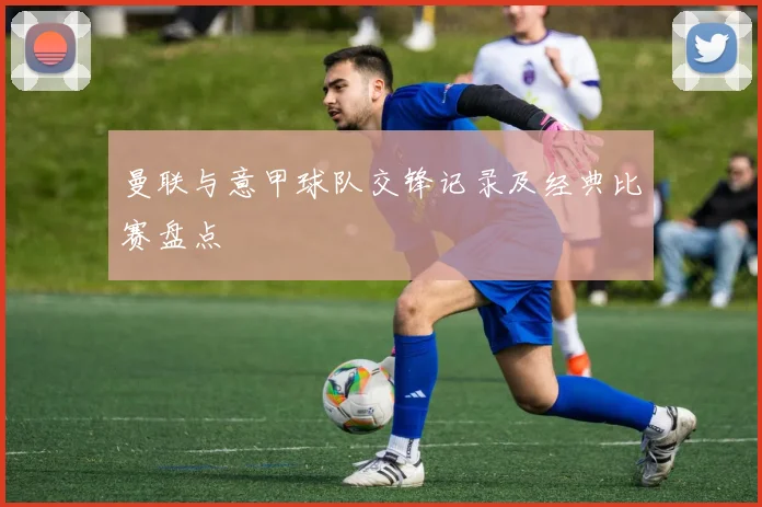 曼联与意甲球队交锋记录及经典比赛盘点